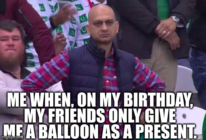 Disappointed Man | ME WHEN, ON MY BIRTHDAY, MY FRIENDS ONLY GIVE ME A BALLOON AS A PRESENT. | image tagged in disappointed man | made w/ Imgflip meme maker