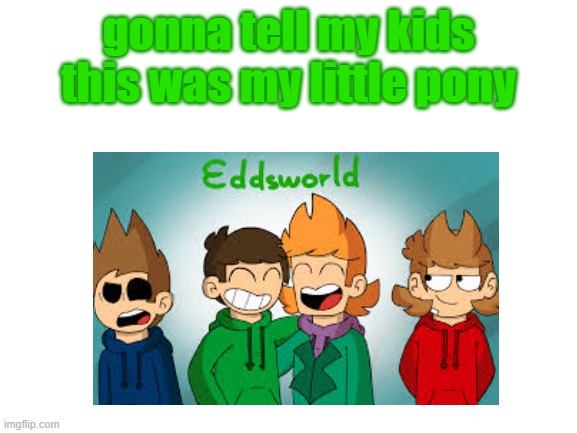 THIS IS NOT MEANT TO OFFEND ANYBODY THIS IS A JOKE!!! | gonna tell my kids this was my little pony | image tagged in eddsworld,my little pony,funny memes,stop reading the tags | made w/ Imgflip meme maker