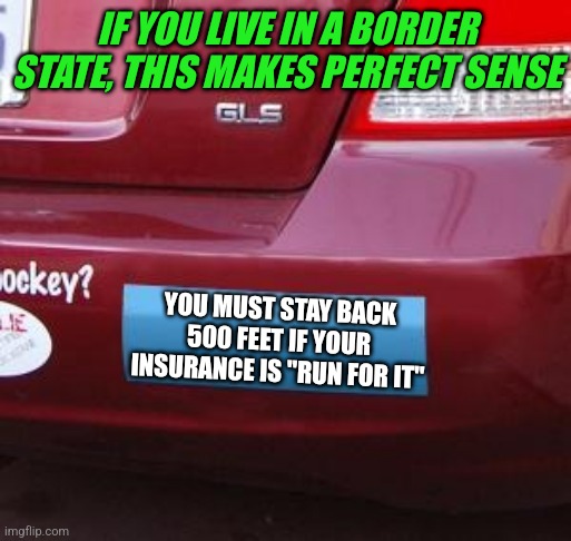 Folks, no matter what...."get out & run" is not a legit insurance plan. Not at all. |  IF YOU LIVE IN A BORDER STATE, THIS MAKES PERFECT SENSE; YOU MUST STAY BACK 500 FEET IF YOUR INSURANCE IS "RUN FOR IT" | image tagged in bumper sticker,run away,bad driver,reality check,automotive,border | made w/ Imgflip meme maker