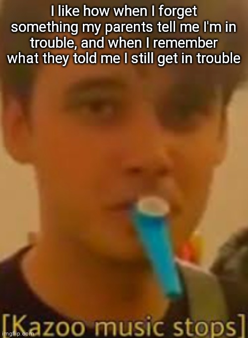 Kazoo music stops | I like how when I forget something my parents tell me I'm in trouble, and when I remember what they told me I still get in trouble | image tagged in kazoo music stops | made w/ Imgflip meme maker