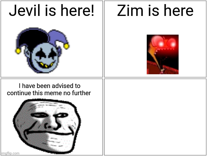 Blank Comic Panel 2x2 Meme | Jevil is here! Zim is here; I have been advised to continue this meme no further | image tagged in memes,blank comic panel 2x2 | made w/ Imgflip meme maker