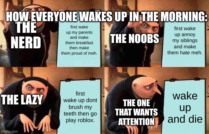 Gru's Plan | HOW EVERYONE WAKES UP IN THE MORNING:; first wake up annoy my siblings and make them hate meh. first wake up my parents and make them breakfast then make them proud of meh. THE NERD; THE NOOBS; first wake up dont brush my teeth then go play roblox. wake up and die; THE LAZY; THE ONE THAT WANTS ATTENTION | image tagged in memes,gru's plan | made w/ Imgflip meme maker