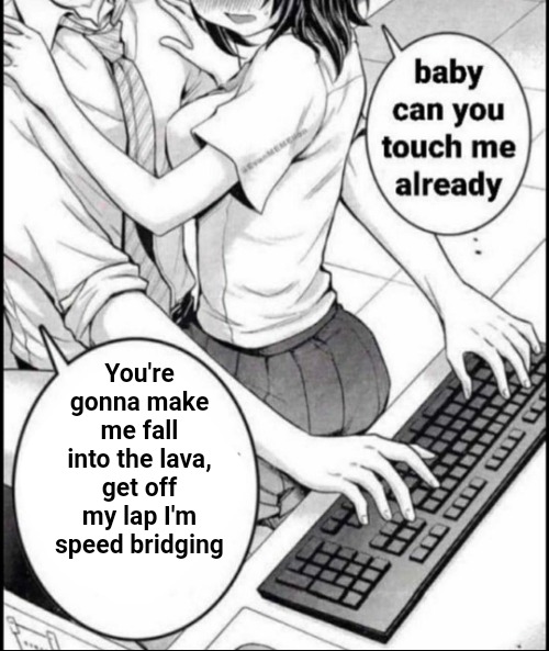 Babe can you touch me already | You're gonna make me fall into the lava, get off my lap I'm speed bridging | image tagged in babe can you touch me already | made w/ Imgflip meme maker
