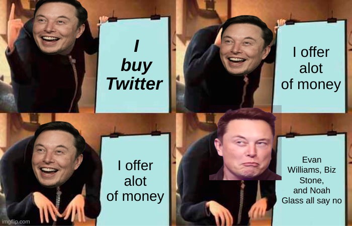Elon Musk | I buy Twitter; I offer alot of money; I offer alot of money; Evan Williams, Biz Stone, and Noah Glass all say no | image tagged in memes,gru's plan | made w/ Imgflip meme maker