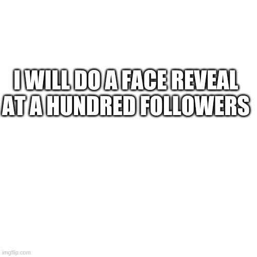 i might also do a skin reveal | I WILL DO A FACE REVEAL AT A HUNDRED FOLLOWERS | image tagged in memes,blank transparent square | made w/ Imgflip meme maker