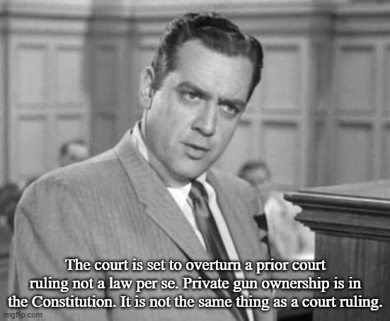 Perry Mason | The court is set to overturn a prior court ruling not a law per se. Private gun ownership is in the Constitution. It is not the same thing a | image tagged in perry mason | made w/ Imgflip meme maker