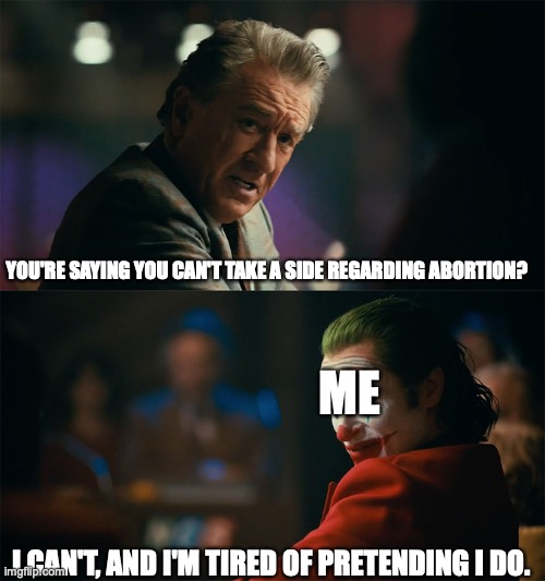 Me on the big issues | YOU'RE SAYING YOU CAN'T TAKE A SIDE REGARDING ABORTION? ME; I CAN'T, AND I'M TIRED OF PRETENDING I DO. | image tagged in i'm tired of pretending it's not | made w/ Imgflip meme maker