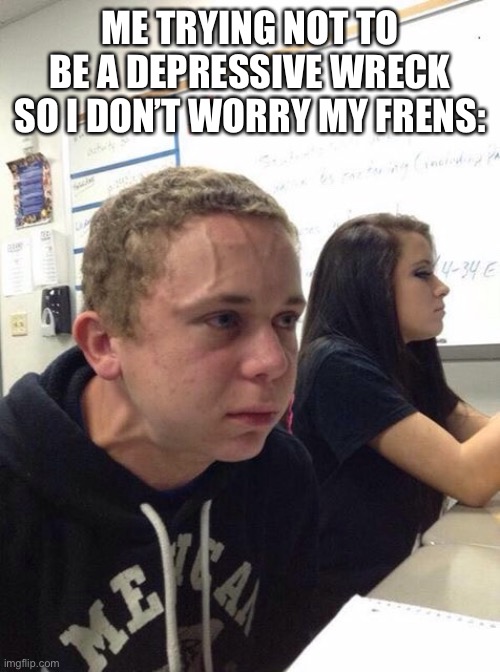 :P | ME TRYING NOT TO BE A DEPRESSIVE WRECK SO I DON’T WORRY MY FRENS: | image tagged in straining kid | made w/ Imgflip meme maker