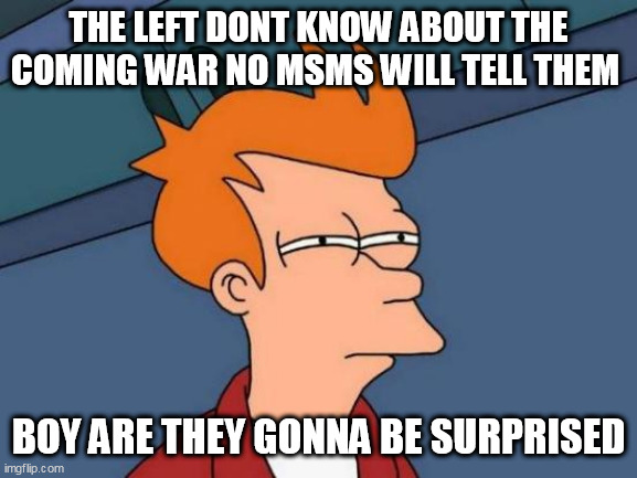 Futurama Fry | THE LEFT DONT KNOW ABOUT THE COMING WAR NO MSMS WILL TELL THEM; BOY ARE THEY GONNA BE SURPRISED | image tagged in memes,futurama fry | made w/ Imgflip meme maker