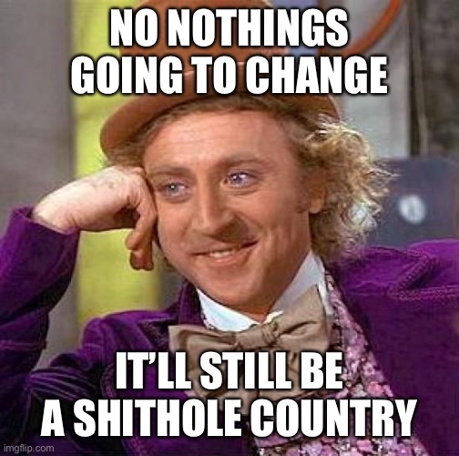 Creepy Condescending Wonka Meme | NO NOTHINGS GOING TO CHANGE IT’LL STILL BE A SHITHOLE COUNTRY | image tagged in memes,creepy condescending wonka | made w/ Imgflip meme maker