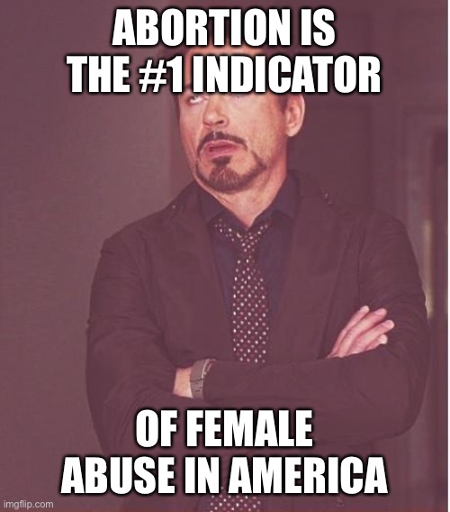Face You Make Robert Downey Jr Meme | ABORTION IS THE #1 INDICATOR OF FEMALE ABUSE IN AMERICA | image tagged in memes,face you make robert downey jr | made w/ Imgflip meme maker