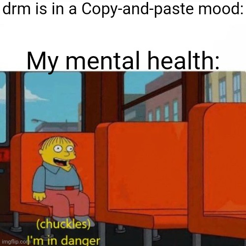 Chuckles, I’m in danger | drm is in a Copy-and-paste mood: My mental health: | image tagged in chuckles i m in danger | made w/ Imgflip meme maker