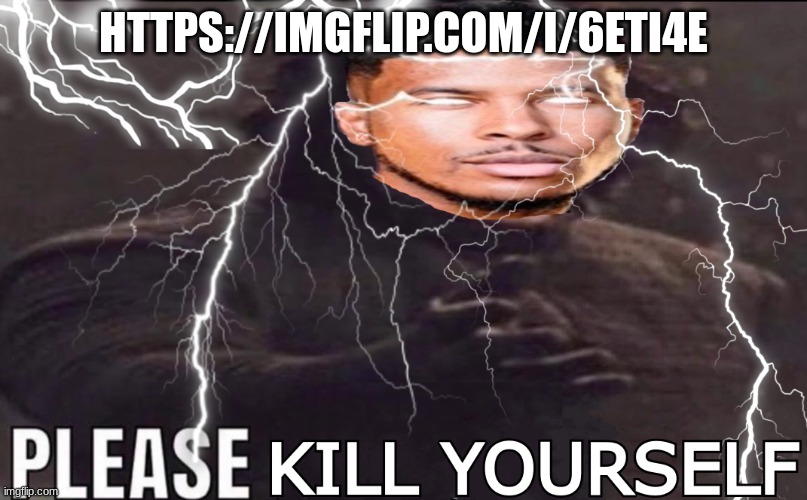 Please Kill Yourself | HTTPS://IMGFLIP.COM/I/6ETI4E | image tagged in please kill yourself | made w/ Imgflip meme maker