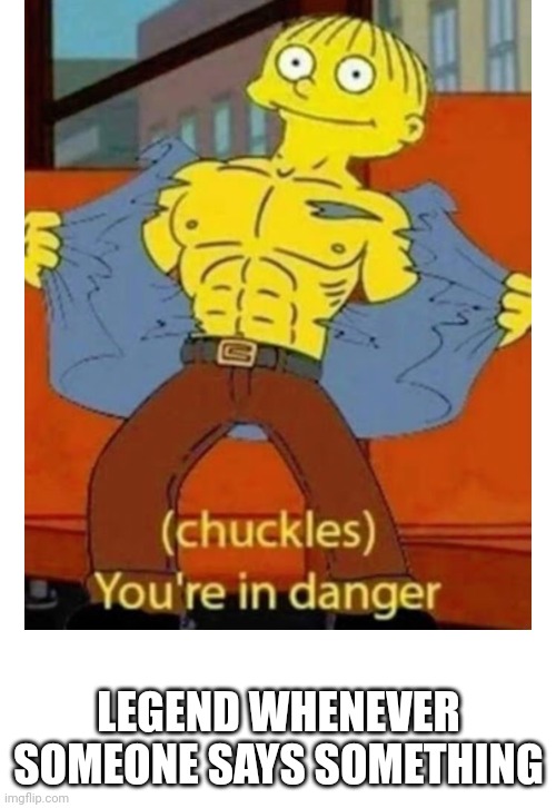 (chuckles) You’re in danger | LEGEND WHENEVER SOMEONE SAYS SOMETHING | image tagged in chuckles you re in danger | made w/ Imgflip meme maker