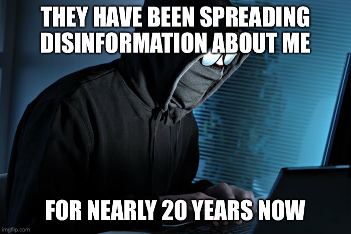 Paranoid | THEY HAVE BEEN SPREADING DISINFORMATION ABOUT ME FOR NEARLY 20 YEARS NOW | image tagged in paranoid | made w/ Imgflip meme maker