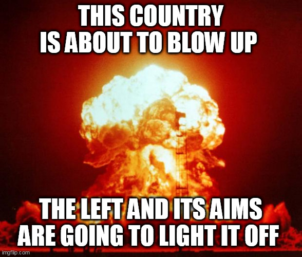 Nuke | THIS COUNTRY IS ABOUT TO BLOW UP; THE LEFT AND ITS AIMS ARE GOING TO LIGHT IT OFF | image tagged in nuke | made w/ Imgflip meme maker