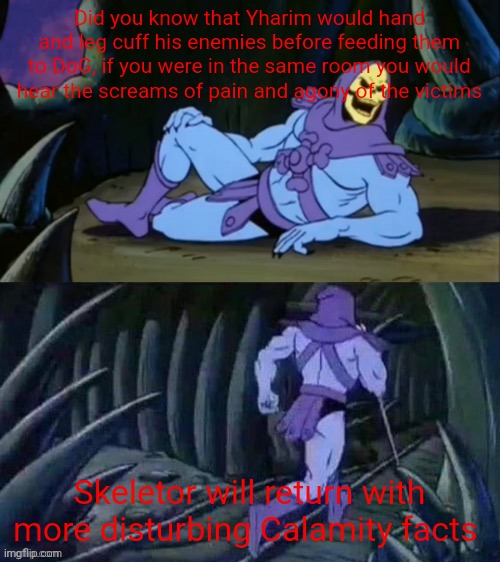 Skeletor disturbing facts | Did you know that Yharim would hand and leg cuff his enemies before feeding them to DoG, if you were in the same room you would hear the screams of pain and agony of the victims; Skeletor will return with more disturbing Calamity facts | image tagged in skeletor disturbing facts | made w/ Imgflip meme maker