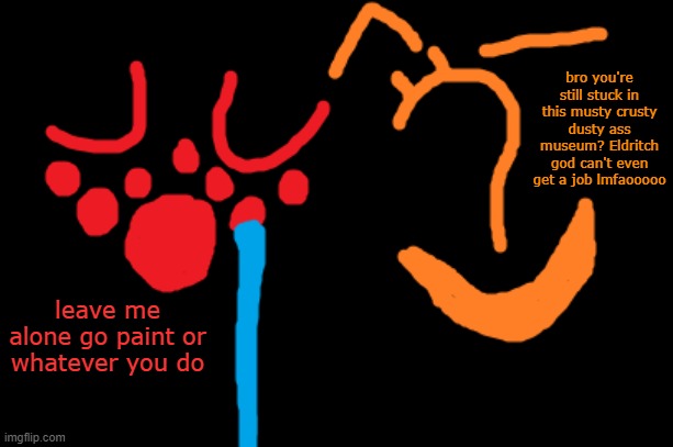 bro you're still stuck in this musty crusty dusty ass museum? Eldritch god can't even get a job lmfaooooo; leave me alone go paint or whatever you do | made w/ Imgflip meme maker