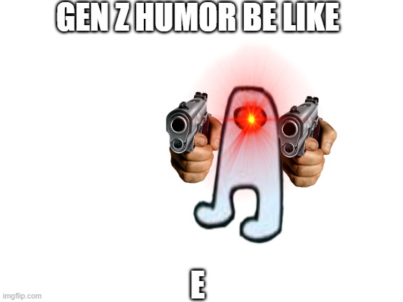 amogus | GEN Z HUMOR BE LIKE; E | image tagged in blank white template | made w/ Imgflip meme maker