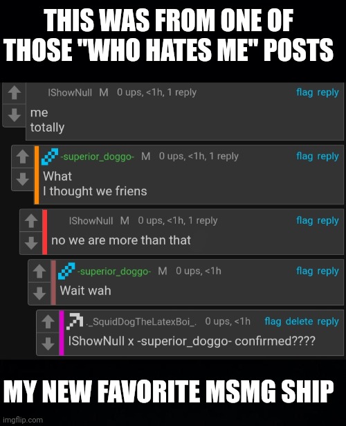 THIS WAS FROM ONE OF THOSE "WHO HATES ME" POSTS; MY NEW FAVORITE MSMG SHIP | image tagged in black background | made w/ Imgflip meme maker