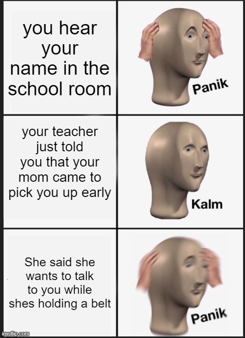 PANIK | you hear your name in the school room; your teacher just told you that your mom came to pick you up early; She said she wants to talk to you while shes holding a belt | image tagged in memes,panik kalm panik | made w/ Imgflip meme maker