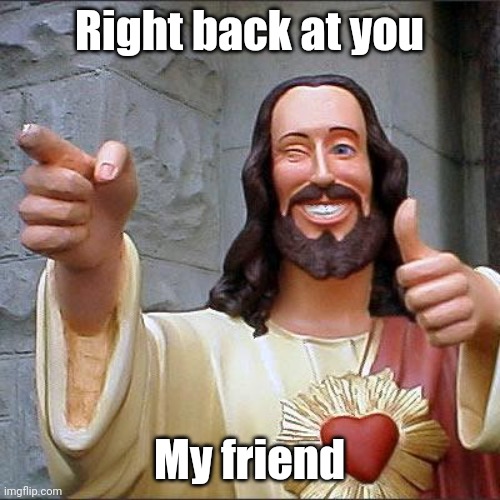 Right back at you | Right back at you; My friend | image tagged in memes,buddy christ,right back at ya buckaroo,funny | made w/ Imgflip meme maker