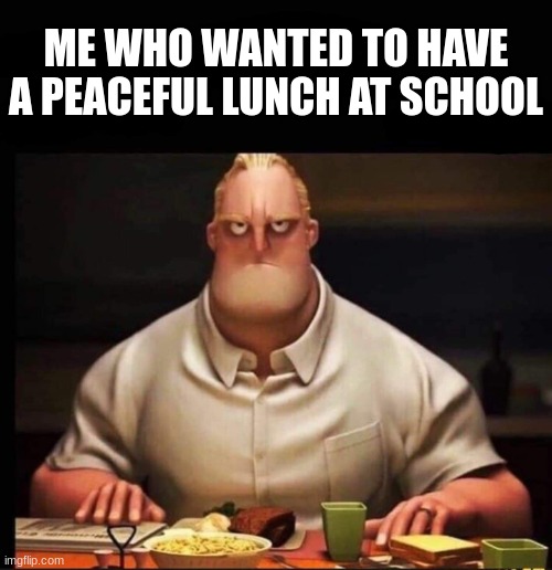 Mr Incredible Annoyed | ME WHO WANTED TO HAVE A PEACEFUL LUNCH AT SCHOOL | image tagged in mr incredible annoyed | made w/ Imgflip meme maker