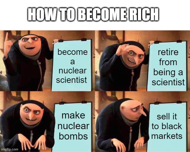 Clever Title | HOW TO BECOME RICH; become a nuclear scientist; retire from being a scientist; make nuclear bombs; sell it to black markets | image tagged in memes,gru's plan,funny memes,history,rich | made w/ Imgflip meme maker