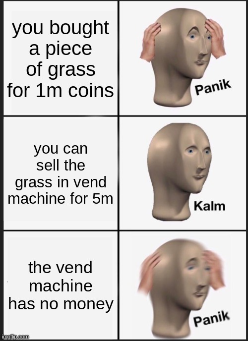 Panik Kalm Panik | you bought a piece of grass for 1m coins; you can sell the grass in vend machine for 5m; the vend machine has no money | image tagged in memes,panik kalm panik | made w/ Imgflip meme maker