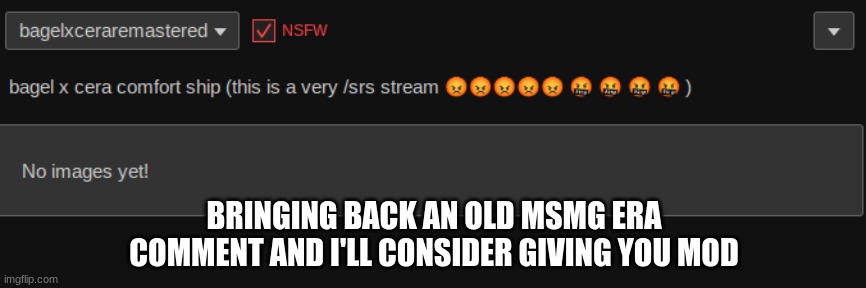 BRINGING BACK AN OLD MSMG ERA
COMMENT AND I'LL CONSIDER GIVING YOU MOD | made w/ Imgflip meme maker