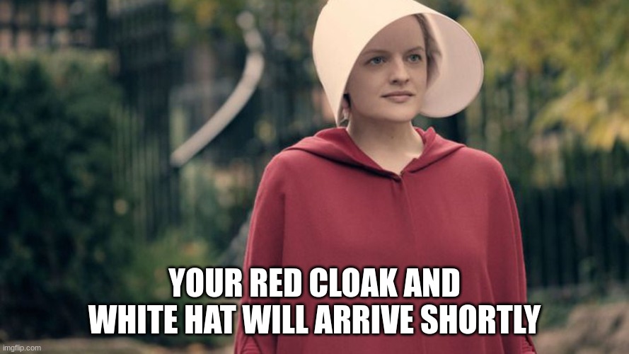Handmaiden's Tale | YOUR RED CLOAK AND WHITE HAT WILL ARRIVE SHORTLY | image tagged in handmaiden's tale | made w/ Imgflip meme maker