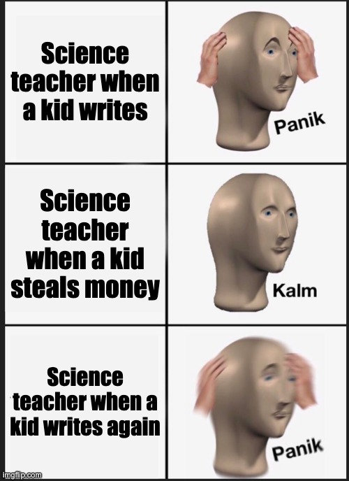 Panik Kalm Panik | Science teacher when a kid writes; Science teacher when a kid steals money; Science teacher when a kid writes again | image tagged in memes,panik kalm panik | made w/ Imgflip meme maker