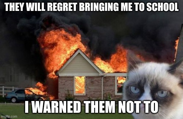 Burn Kitty Meme | THEY WILL REGRET BRINGING ME TO SCHOOL; I WARNED THEM NOT TO | image tagged in memes,burn kitty,grumpy cat | made w/ Imgflip meme maker
