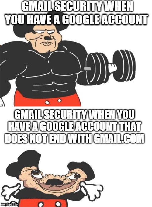 haha it's kinda true | GMAIL SECURITY WHEN YOU HAVE A GOOGLE ACCOUNT; GMAIL SECURITY WHEN YOU HAVE A GOOGLE ACCOUNT THAT DOES NOT END WITH GMAIL.COM | image tagged in buff mickey reverse | made w/ Imgflip meme maker