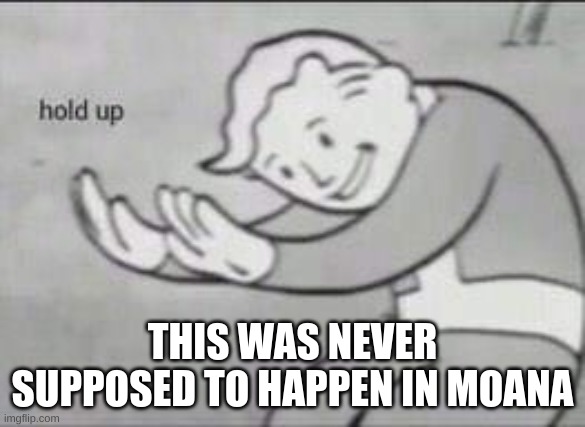 Fallout Hold Up | THIS WAS NEVER SUPPOSED TO HAPPEN IN MOANA | image tagged in fallout hold up | made w/ Imgflip meme maker