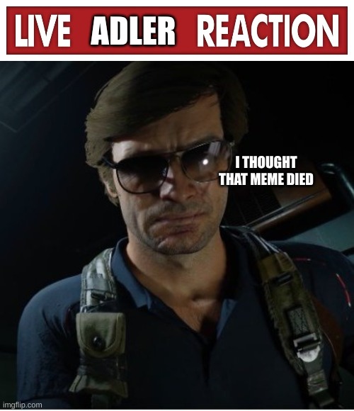 ADLER I THOUGHT THAT MEME DIED | image tagged in live x reaction,adler wants to know | made w/ Imgflip meme maker