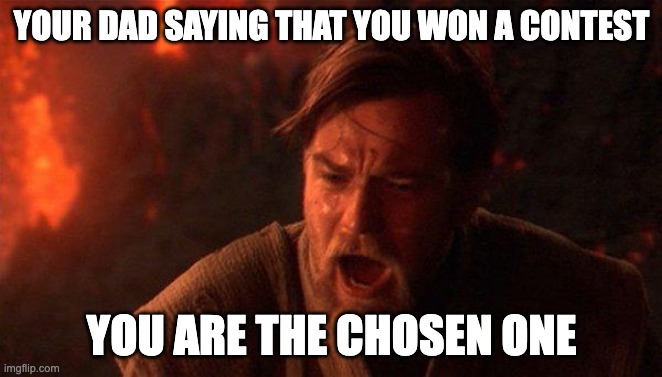 You Were The Chosen One (Star Wars) | YOUR DAD SAYING THAT YOU WON A CONTEST; YOU ARE THE CHOSEN ONE | image tagged in memes,you were the chosen one star wars | made w/ Imgflip meme maker