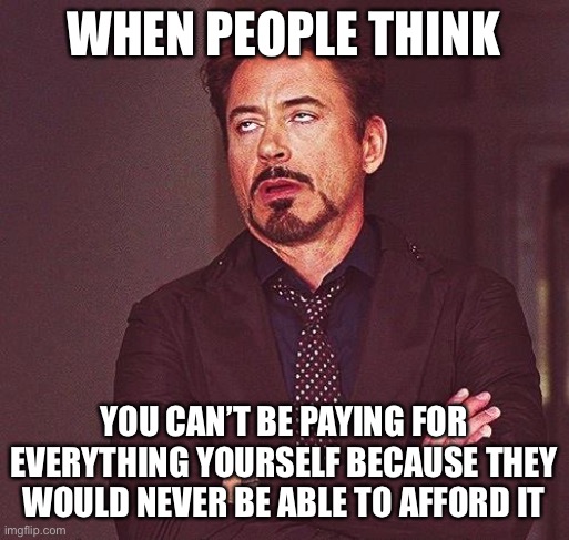 Robert Downey Jr Annoyed | WHEN PEOPLE THINK; YOU CAN’T BE PAYING FOR EVERYTHING YOURSELF BECAUSE THEY WOULD NEVER BE ABLE TO AFFORD IT | image tagged in robert downey jr annoyed | made w/ Imgflip meme maker
