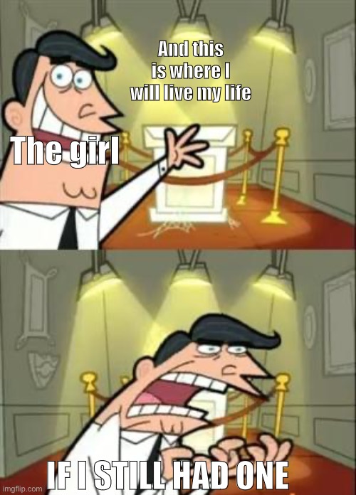 This Is Where I'd Put My Trophy If I Had One Meme | The girl And this is where I will live my life IF I STILL HAD ONE | image tagged in memes,this is where i'd put my trophy if i had one | made w/ Imgflip meme maker