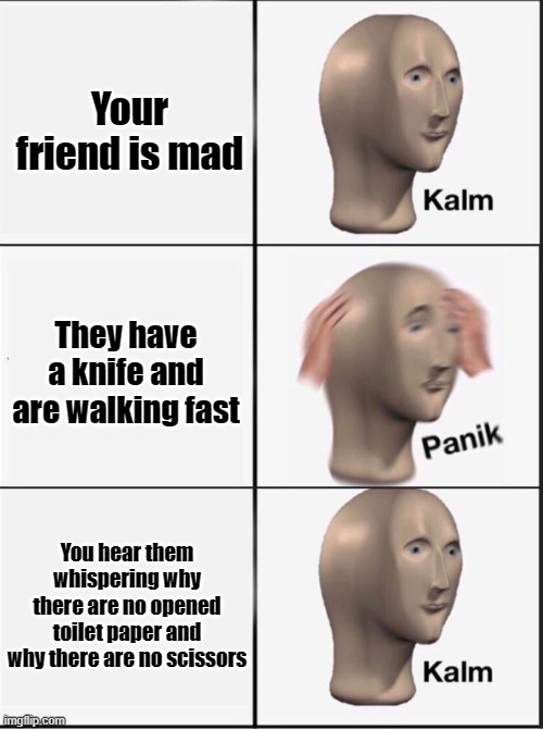 "Shoot- they ran out again," |  Your friend is mad; They have a knife and are walking fast; You hear them whispering why there are no opened toilet paper and why there are no scissors | image tagged in reverse kalm panik,friends,stupid memes,idk,lol,memes | made w/ Imgflip meme maker