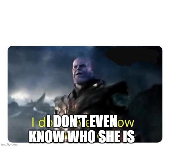 thanos I don't even know who you are | I DON'T EVEN KNOW WHO SHE IS | image tagged in thanos i don't even know who you are | made w/ Imgflip meme maker