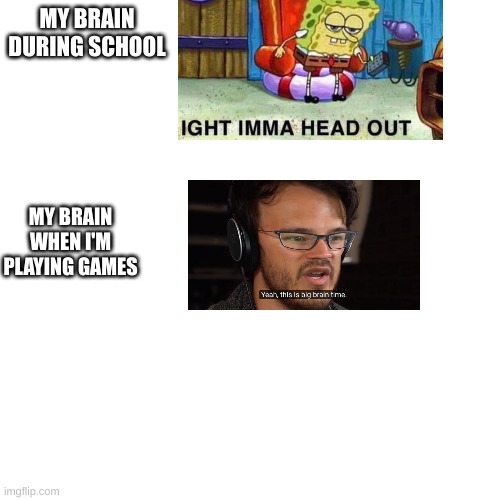 f in the chat | MY BRAIN DURING SCHOOL; MY BRAIN WHEN I'M PLAYING GAMES | image tagged in memes,blank transparent square | made w/ Imgflip meme maker
