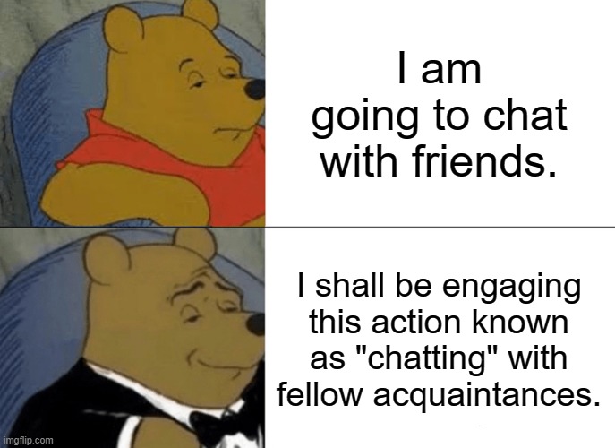 simple vs overcomplicated | I am going to chat with friends. I shall be engaging this action known as "chatting" with fellow acquaintances. | image tagged in memes,tuxedo winnie the pooh | made w/ Imgflip meme maker