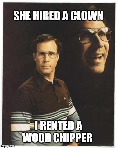 Will farrell double portrait | SHE HIRED A CLOWN; I RENTED A WOOD CHIPPER | image tagged in will farrell double portrait | made w/ Imgflip meme maker