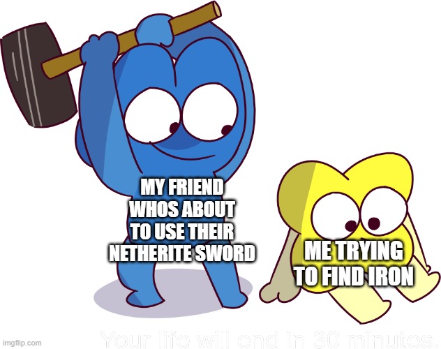 I Summon BFB Fans And Local Minecraft Players | MY FRIEND WHOS ABOUT TO USE THEIR NETHERITE SWORD; ME TRYING TO FIND IRON | image tagged in your life will end in 30 minutes,minecraft,bfb,bfdi,fandoms,a random meme | made w/ Imgflip meme maker