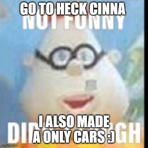 not funny carl | GO TO HECK CINNA; I ALSO MADE A ONLY CARS :) | image tagged in not funny carl | made w/ Imgflip meme maker