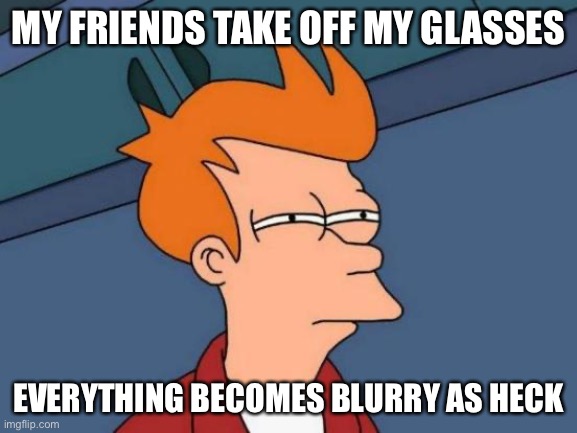 Futurama Fry Meme | MY FRIENDS TAKE OFF MY GLASSES; EVERYTHING BECOMES BLURRY AS HECK | image tagged in memes,futurama fry | made w/ Imgflip meme maker