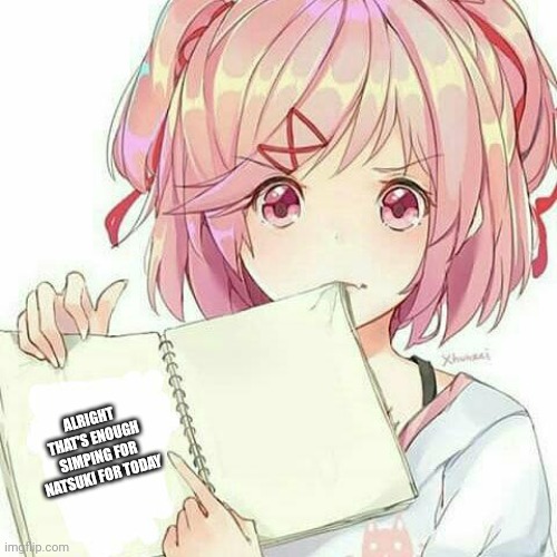 Natsuki's Book Of Truth | ALRIGHT THAT'S ENOUGH SIMPING FOR NATSUKI FOR TODAY | image tagged in natsuki's book of truth | made w/ Imgflip meme maker