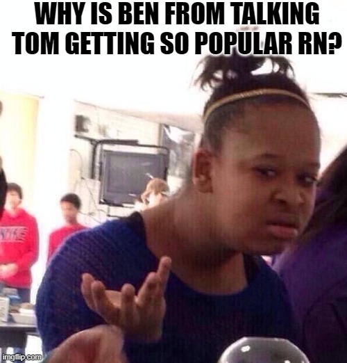 Black Girl Wat | WHY IS BEN FROM TALKING TOM GETTING SO POPULAR RN? | image tagged in memes,black girl wat | made w/ Imgflip meme maker