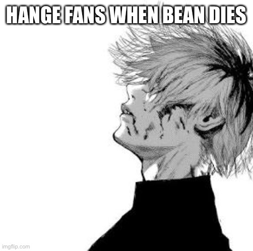 Sad Kaneki | HANGE FANS WHEN BEAN DIES | image tagged in sad kaneki | made w/ Imgflip meme maker